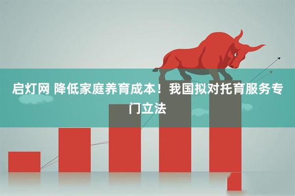 启灯网 降低家庭养育成本！我国拟对托育服务专门立法
