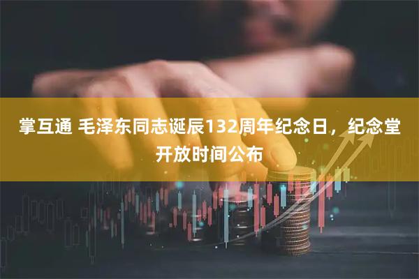 掌互通 毛泽东同志诞辰132周年纪念日，纪念堂开放时间公布