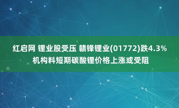 红启网 锂业股受压 赣锋锂业(01772)跌4.3% 机构料短期碳酸锂价格上涨或受阻