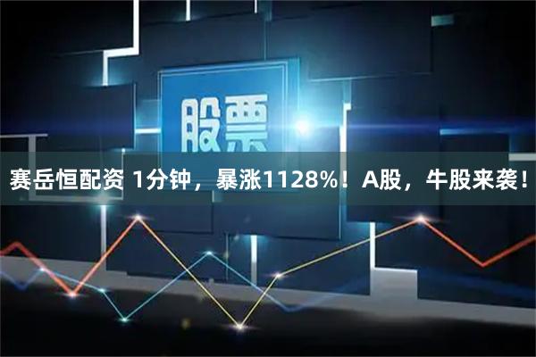赛岳恒配资 1分钟，暴涨1128%！A股，牛股来袭！