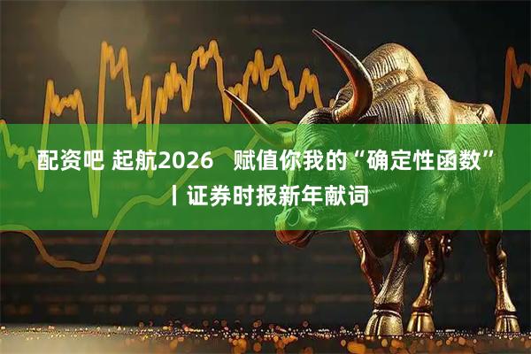 配资吧 起航2026   赋值你我的“确定性函数”丨证券时报新年献词
