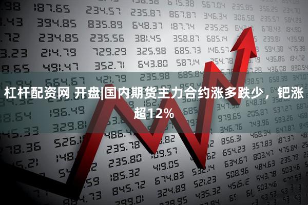 杠杆配资网 开盘|国内期货主力合约涨多跌少，钯涨超12%