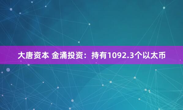 大唐资本 金涌投资：持有1092.3个以太币