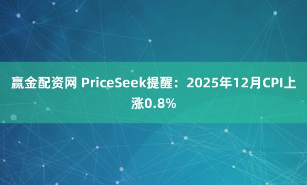 赢金配资网 PriceSeek提醒：2025年12月CPI上涨0.8%