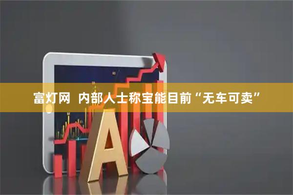 富灯网  内部人士称宝能目前“无车可卖”