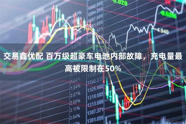 交易鑫优配 百万级超豪车电池内部故障，充电量最高被限制在50%