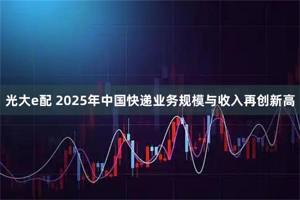 光大e配 2025年中国快递业务规模与收入再创新高