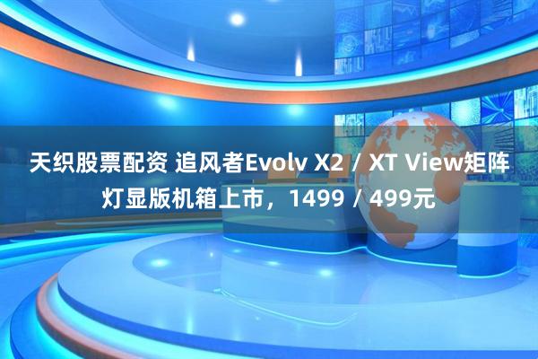 天织股票配资 追风者Evolv X2 / XT View矩阵灯显版机箱上市，1499 / 499元