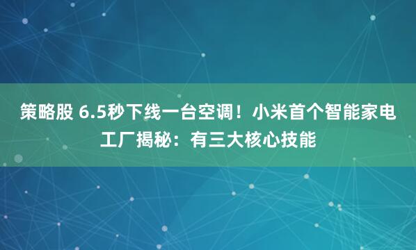 策略股 6.5秒下线一台空调！小米首个智能家电工厂揭秘：有三大核心技能