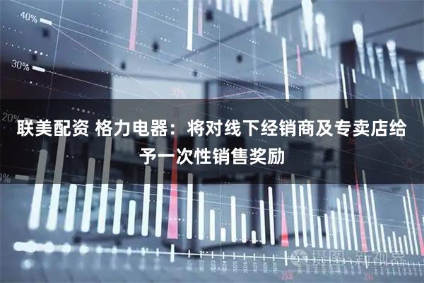 联美配资 格力电器：将对线下经销商及专卖店给予一次性销售奖励