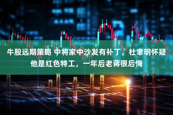 牛股远期策略 中将家中沙发有补丁，杜聿明怀疑他是红色特工，一年后老蒋很后悔