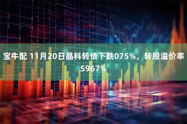 宝牛配 11月20日晶科转债下跌075%，转股溢价率5967%