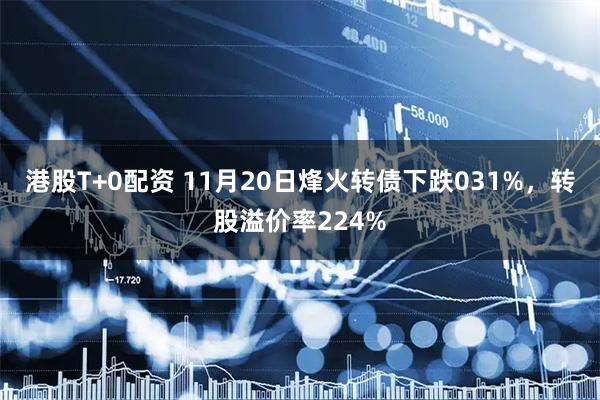 港股T+0配资 11月20日烽火转债下跌031%，转股溢价率224%