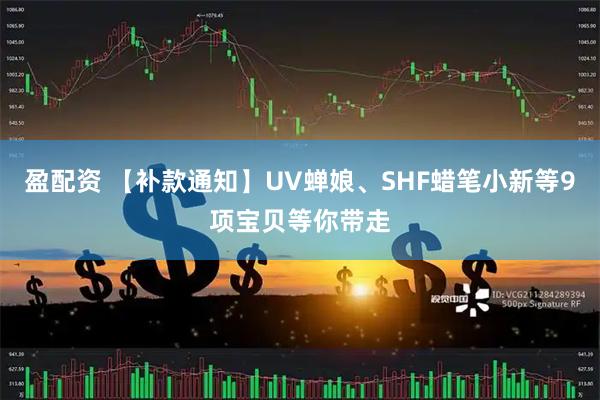 盈配资 【补款通知】UV蝉娘、SHF蜡笔小新等9项宝贝等你带走