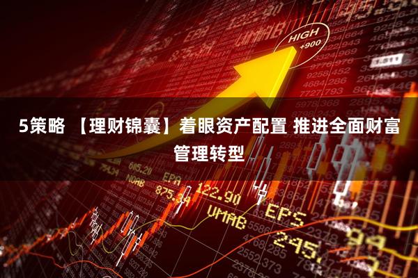 5策略 【理财锦囊】着眼资产配置 推进全面财富管理转型
