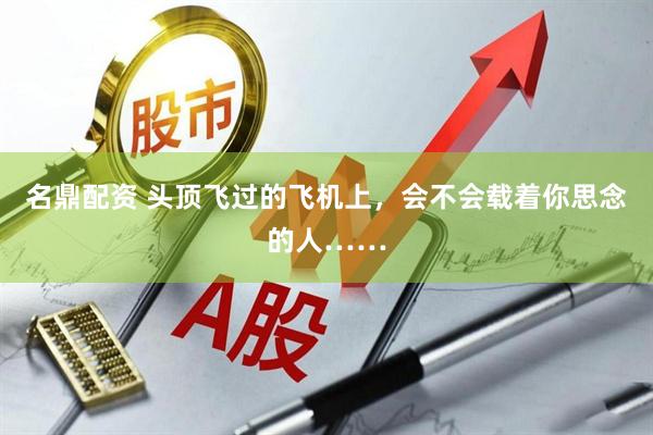 名鼎配资 头顶飞过的飞机上,会不会载着你思念的人……