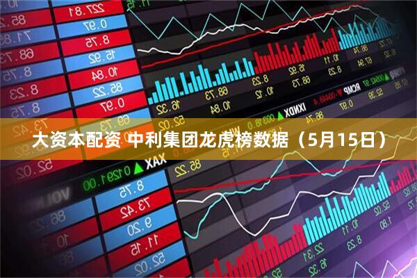 大资本配资 中利集团龙虎榜数据（5月15日）