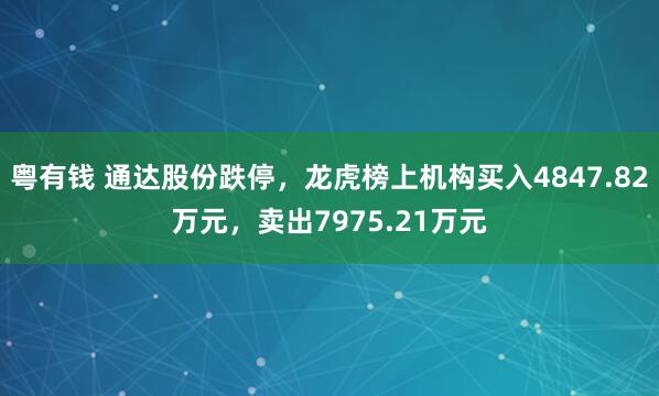 粤有钱 通达股份跌停，龙虎榜上机构买入4847.82万元，卖出7975.21万元