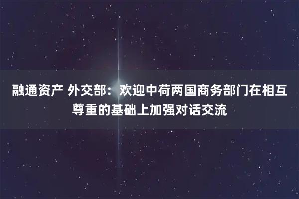 融通资产 外交部：欢迎中荷两国商务部门在相互尊重的基础上加强对话交流