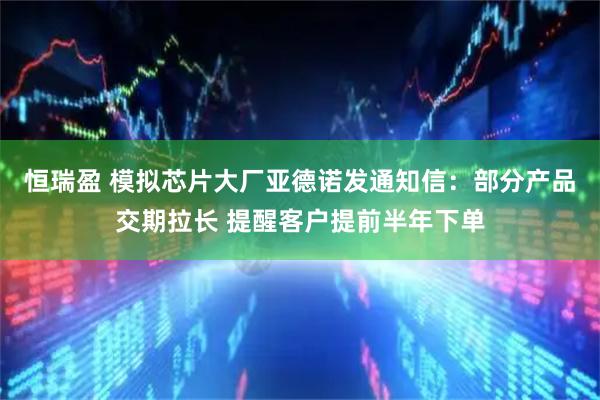 恒瑞盈 模拟芯片大厂亚德诺发通知信：部分产品交期拉长 提醒客户提前半年下单